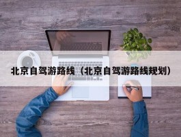 北京自驾游路线（北京自驾游路线规划）