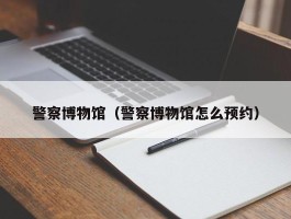 警察博物馆（警察博物馆怎么预约）