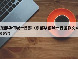 东部华侨城一日游（东部华侨城一日游作文400字）