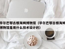 毕尔巴鄂古根海姆博物馆（毕尔巴鄂古根海姆博物馆是用什么技术设计的）