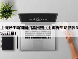上海野生动物园门票团购（上海野生动物园39元门票）
