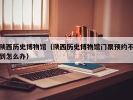 陕西历史博物馆（陕西历史博物馆门票预约不到怎么办）