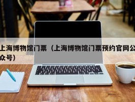 上海博物馆门票（上海博物馆门票预约官网公众号）