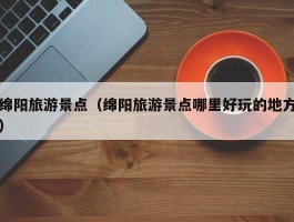 绵阳旅游景点（绵阳旅游景点哪里好玩的地方）