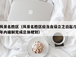 风景名胜区（风景名胜区应当自设立之日起几年内编制完成总体规划）