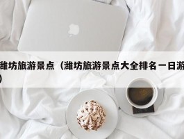 潍坊旅游景点（潍坊旅游景点大全排名一日游）