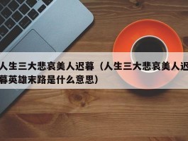 人生三大悲哀美人迟暮（人生三大悲哀美人迟暮英雄末路是什么意思）