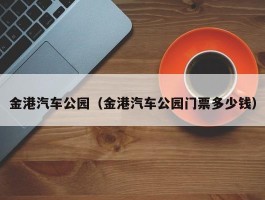 金港汽车公园（金港汽车公园门票多少钱）