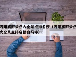 洛阳旅游景点大全景点排名榜（洛阳旅游景点大全景点排名榜白马寺）