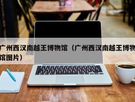 广州西汉南越王博物馆（广州西汉南越王博物馆图片）