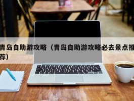 青岛自助游攻略（青岛自助游攻略必去景点推荐）