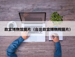 故宫博物馆图片（台北故宫博物院图片）