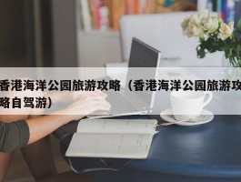 香港海洋公园旅游攻略（香港海洋公园旅游攻略自驾游）