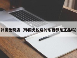 韩国免税店（韩国免税店的东西都是正品吗）