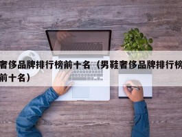 奢侈品牌排行榜前十名（男鞋奢侈品牌排行榜前十名）