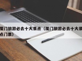 厦门旅游必去十大景点（厦门旅游必去十大景点门票）
