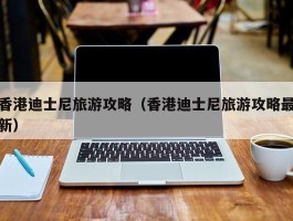 香港迪士尼旅游攻略（香港迪士尼旅游攻略最新）