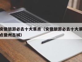 安徽旅游必去十大景点（安徽旅游必去十大景点徽州古城）