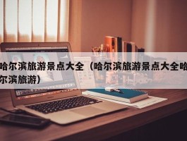哈尔滨旅游景点大全（哈尔滨旅游景点大全哈尔滨旅游）