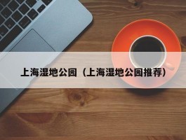 上海湿地公园（上海湿地公园推荐）