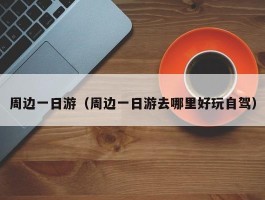 周边一日游（周边一日游去哪里好玩自驾）