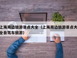 上海周边旅游景点大全（上海周边旅游景点大全自驾车旅游）