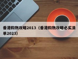 香港购物攻略2013（香港购物攻略必买清单2023）