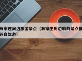 石家庄周边旅游景点（石家庄周边旅游景点推荐自驾游）