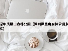 深圳凤凰山森林公园（深圳凤凰山森林公园多高）