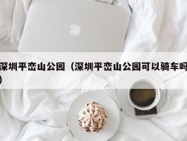 深圳平峦山公园（深圳平峦山公园可以骑车吗）