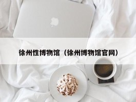 徐州性博物馆（徐州博物馆官网）