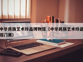 中华民族艺术珍品博物馆（中华民族艺术珍品馆门票）