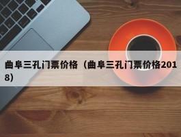 曲阜三孔门票价格（曲阜三孔门票价格2018）