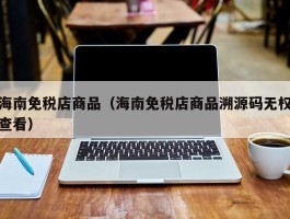 海南免税店商品（海南免税店商品溯源码无权查看）