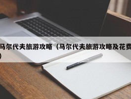 马尔代夫旅游攻略（马尔代夫旅游攻略及花费）
