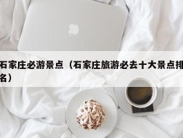 石家庄必游景点（石家庄旅游必去十大景点排名）