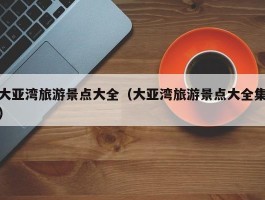 大亚湾旅游景点大全（大亚湾旅游景点大全集）