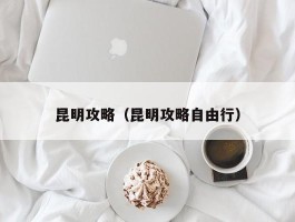 昆明攻略（昆明攻略自由行）