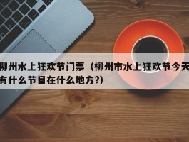 柳州水上狂欢节门票（柳州市水上狂欢节今天有什么节目在什么地方?）