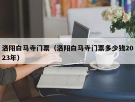 洛阳白马寺门票（洛阳白马寺门票多少钱2023年）