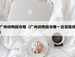 广州动物园攻略（广州动物园攻略一日游路线）