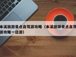 本溪旅游景点自驾游攻略（本溪旅游景点自驾游攻略一日游）