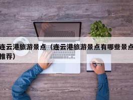 连云港旅游景点（连云港旅游景点有哪些景点推荐）
