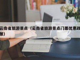云南省旅游景点（云南省旅游景点门票优惠政策）