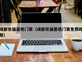 成都熊猫基地门票（成都熊猫基地门票免费政策）