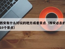 西安有什么好玩的地方或者景点（西安必去的10个景点）