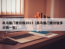 兵马俑门票价格2013（兵马俑门票价格多少钱一张）