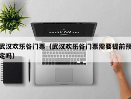 武汉欢乐谷门票（武汉欢乐谷门票需要提前预定吗）