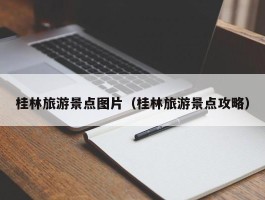 桂林旅游景点图片（桂林旅游景点攻略）