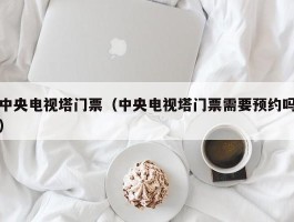 中央电视塔门票（中央电视塔门票需要预约吗）